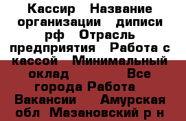 Кассир › Название организации ­ диписи.рф › Отрасль предприятия ­ Работа с кассой › Минимальный оклад ­ 16 000 - Все города Работа » Вакансии   . Амурская обл.,Мазановский р-н